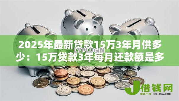 2025年最新贷款15万3年月供多少：15万贷款3年每月还款额是多少