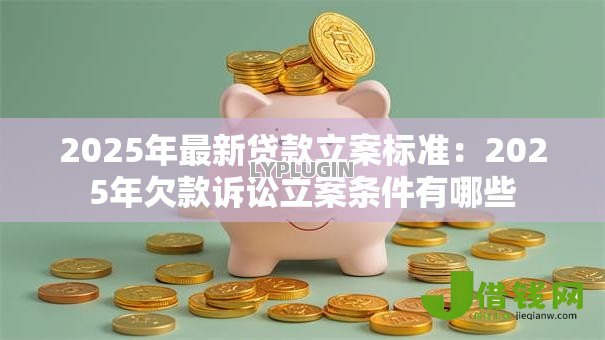 2025年最新贷款立案标准:2025年欠款诉讼立案条件有哪些 2025年最新贷款立案标准:2025年欠款诉讼立案条件有哪些