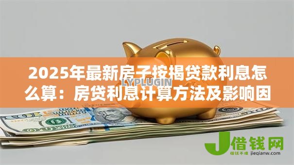 2025年最新房子按揭贷款利息怎么算：房贷利息计算方法及影响因素