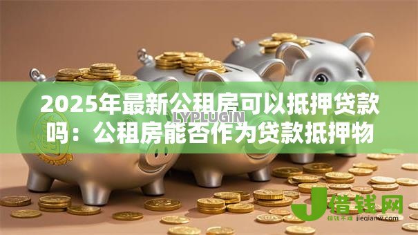 2025年最新公租房可以抵押贷款吗:公租房能否作为贷款抵押物 2025年最新公租房可以抵押贷款吗:公租房能否作为贷款抵押物