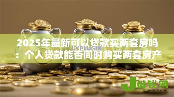 2025年最新可以贷款买两套房吗:个人贷款能否同时购买两套房产 2025年最新可以贷款买两套房吗:个人贷款能否同时购买两套房产