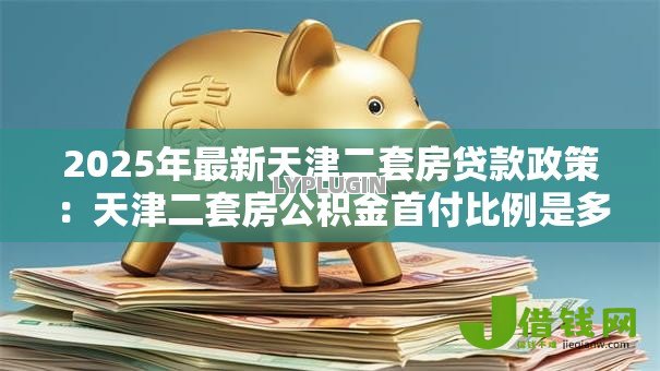 2025年最新天津二套房贷款政策：天津二套房公积金首付比例是多少