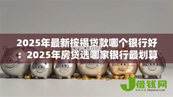2025年最新按揭贷款哪个银行好:2025年房贷选哪家银行最划算 2025年最新按揭贷款哪个银行好:2025年房贷选哪家银行最划算