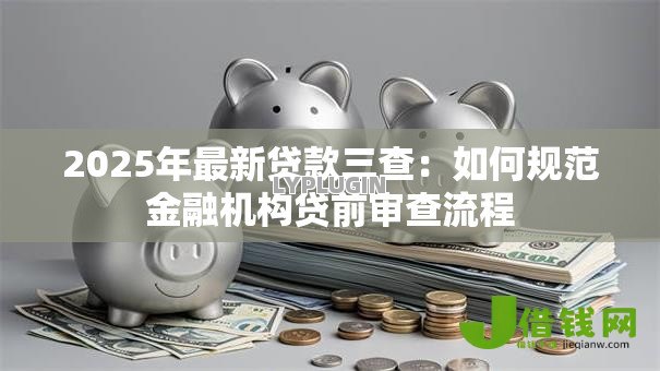 2025年最新贷款三查：如何规范金融机构贷前审查流程