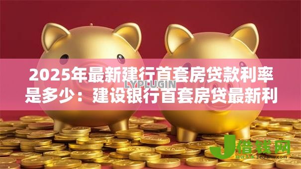 2025年最新建行首套房贷款利率是多少:建设银行首套房贷最新利率多少 2025年最新建行首套房贷款利率是多少:建设银行首套房贷最新利率多少