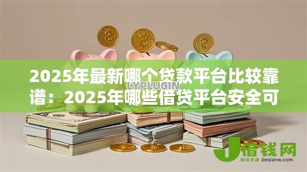 2025年最新哪个贷款平台比较靠谱:2025年哪些借贷平台安全可靠 2025年最新哪个贷款平台比较靠谱:2025年哪些借贷平台安全可靠