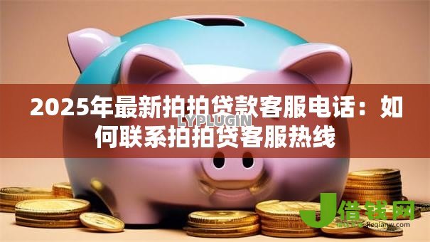 2025年最新拍拍贷款客服电话：如何联系拍拍贷客服热线