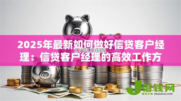 2025年最新如何做好信贷客户经理：信贷客户经理的高效工作方法