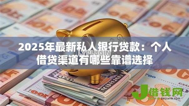 2025年最新私人银行贷款:个人借贷渠道有哪些靠谱选择 2025年最新私人银行贷款:个人借贷渠道有哪些靠谱选择