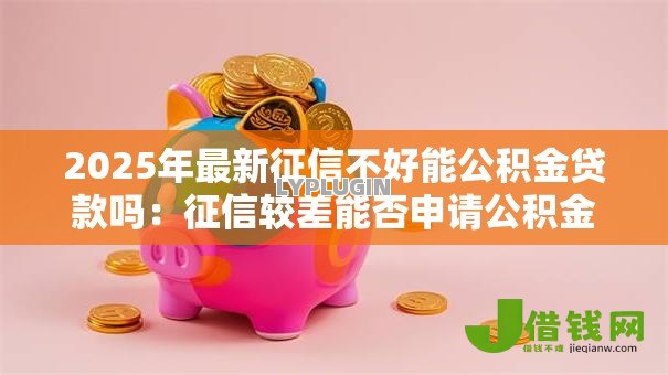 2025年最新征信不好能公积金贷款吗:征信较差能否申请公积金贷款 2025年最新征信不好能公积金贷款吗:征信较差能否申请公积金贷款