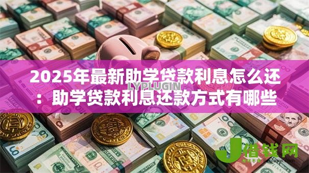 2025年最新助学贷款利息怎么还：助学贷款利息还款方式有哪些