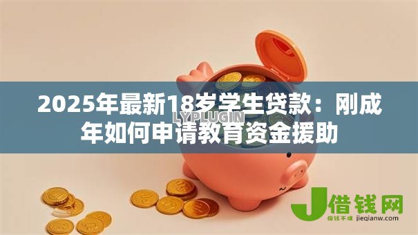2025年最新18岁学生贷款:刚成年如何申请教育资金援助 2025年最新18岁学生贷款:刚成年如何申请教育资金援助