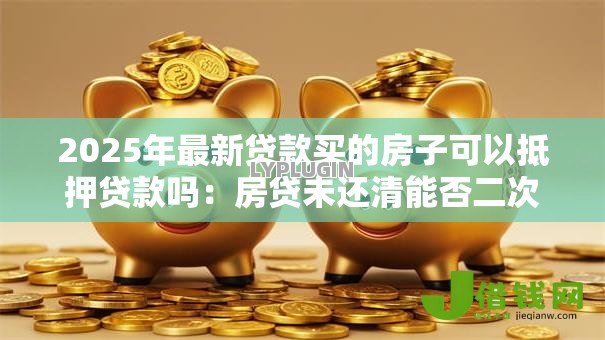 2025年最新贷款买的房子可以抵押贷款吗:房贷未还清能否二次抵押贷款 2025年最新贷款买的房子可以抵押贷款吗:房贷未还清能否二次抵押贷款