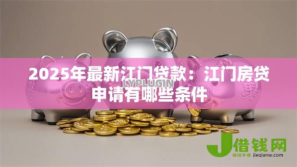 2025年最新江门贷款:江门房贷申请有哪些条件 2025年最新江门贷款:江门房贷申请有哪些条件