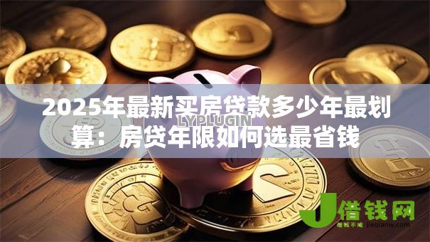 2025年最新买房贷款多少年最划算:房贷年限如何选最省钱 2025年最新买房贷款多少年最划算:房贷年限如何选最省钱