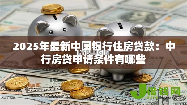 2025年最新中国银行住房贷款:中行房贷申请条件有哪些 2025年最新中国银行住房贷款:中行房贷申请条件有哪些
