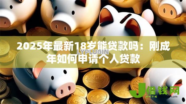 2025年最新18岁能贷款吗:刚成年如何申请个人贷款 2025年最新18岁能贷款吗:刚成年如何申请个人贷款