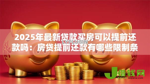 2025年最新贷款买房可以提前还款吗:房贷提前还款有哪些限制条件 2025年最新贷款买房可以提前还款吗:房贷提前还款有哪些限制条件