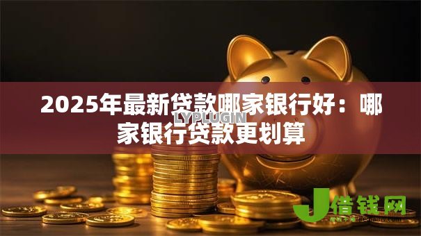 2025年最新贷款哪家银行好:哪家银行贷款更划算 2025年最新贷款哪家银行好:哪家银行贷款更划算
