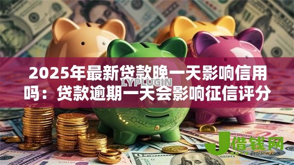 2025年最新贷款晚一天影响信用吗:贷款逾期一天会影响征信评分吗 2025年最新贷款晚一天影响信用吗:贷款逾期一天会影响征信评分吗
