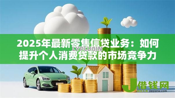 2025年最新零售信贷业务：如何提升个人消费贷款的市场竞争力