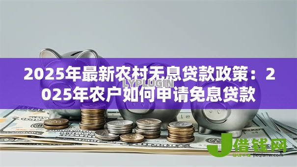 2025年最新农村无息贷款政策：2025年农户如何申请免息贷款
