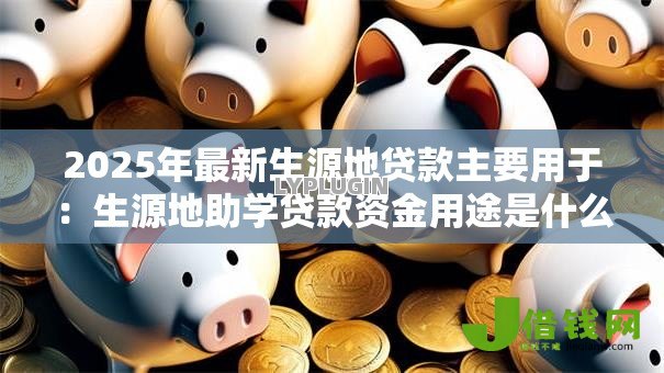 2025年最新生源地贷款主要用于:生源地助学贷款资金用途是什么 2025年最新生源地贷款主要用于:生源地助学贷款资金用途是什么