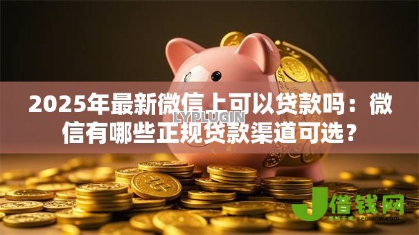 2025年最新微信上可以贷款吗：微信有哪些正规贷款渠道可选？