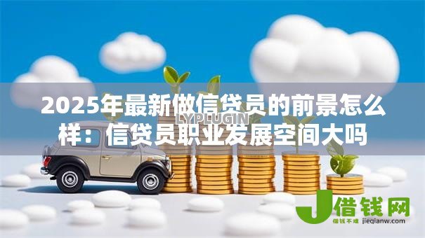 2025年最新做信贷员的前景怎么样：信贷员职业发展空间大吗