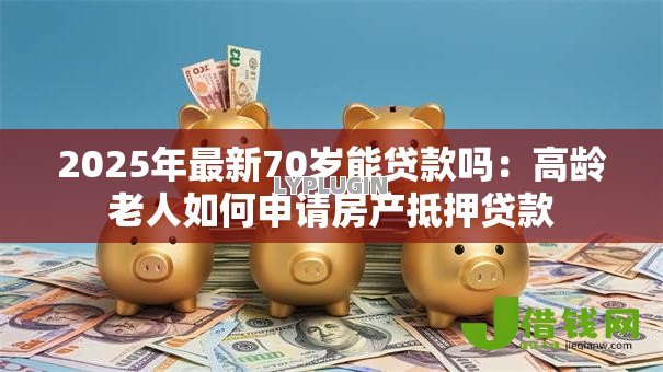 2025年最新70岁能贷款吗:高龄老人如何申请房产抵押贷款 2025年最新70岁能贷款吗:高龄老人如何申请房产抵押贷款
