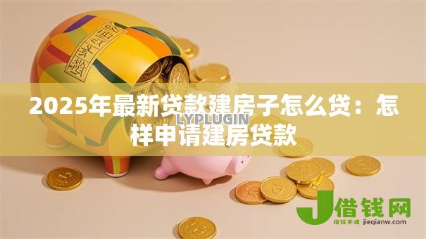 2025年最新贷款建房子怎么贷：怎样申请建房贷款