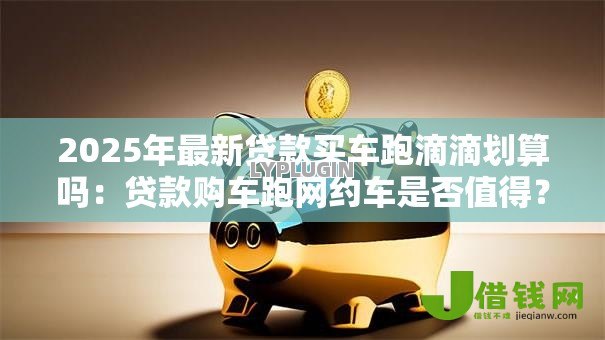 2025年最新贷款买车跑滴滴划算吗:贷款购车跑网约车是否值得? 2025年最新贷款买车跑滴滴划算吗:贷款购车跑网约车是否值得?