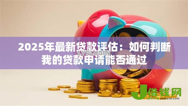 2025年最新贷款评估:如何判断我的贷款申请能否通过 2025年最新贷款评估:如何判断我的贷款申请能否通过