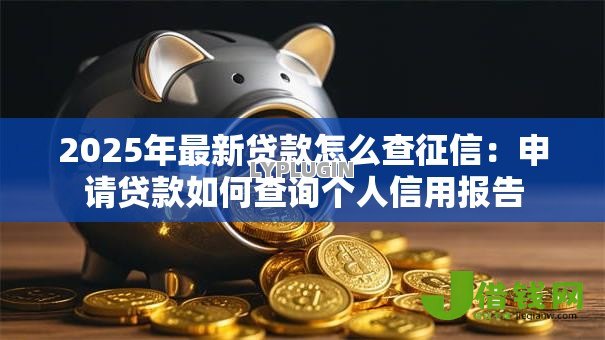 2025年最新贷款怎么查征信:申请贷款如何查询个人信用报告 2025年最新贷款怎么查征信:申请贷款如何查询个人信用报告