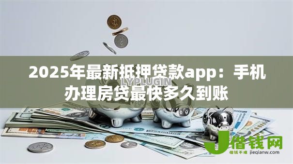 2025年最新抵押贷款app：手机办理房贷最快多久到账