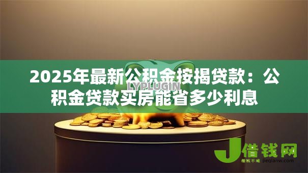 2025年最新公积金按揭贷款：公积金贷款买房能省多少利息