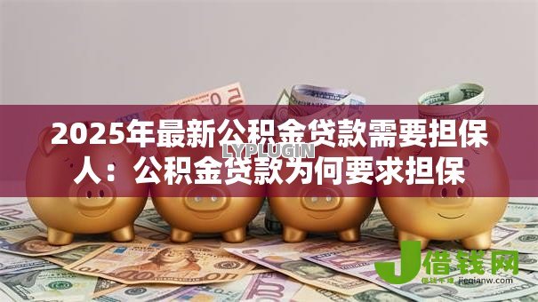 2025年最新公积金贷款需要担保人:公积金贷款为何要求担保 2025年最新公积金贷款需要担保人:公积金贷款为何要求担保