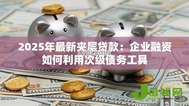 2025年最新夹层贷款:企业融资如何利用次级债务工具 2025年最新夹层贷款:企业融资如何利用次级债务工具