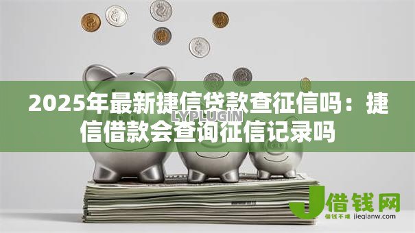 2025年最新捷信贷款查征信吗：捷信借款会查询征信记录吗