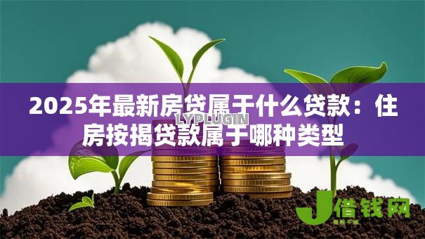 2025年最新房贷属于什么贷款：住房按揭贷款属于哪种类型