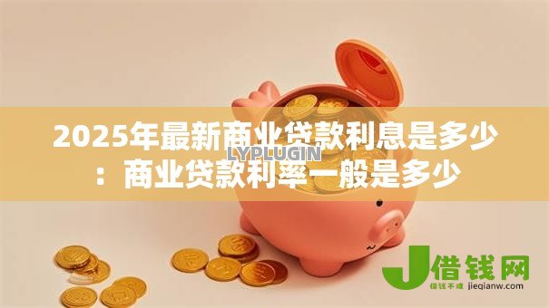 2025年最新商业贷款利息是多少：商业贷款利率一般是多少