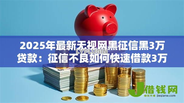2025年最新无视网黑征信黑3万贷款:征信不良如何快速借款3万 2025年最新无视网黑征信黑3万贷款:征信不良如何快速借款3万