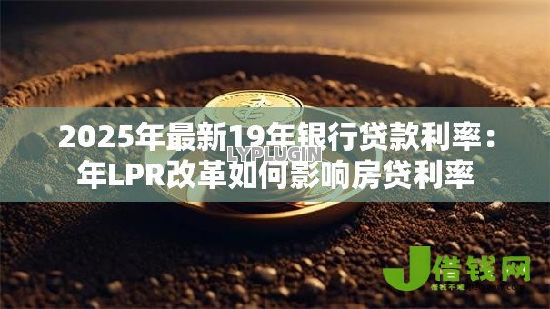 2025年最新19年银行贷款利率:年LPR改革如何影响房贷利率 2025年最新19年银行贷款利率:年LPR改革如何影响房贷利率