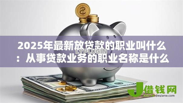 2025年最新放贷款的职业叫什么:从事贷款业务的职业名称是什么 2025年最新放贷款的职业叫什么:从事贷款业务的职业名称是什么