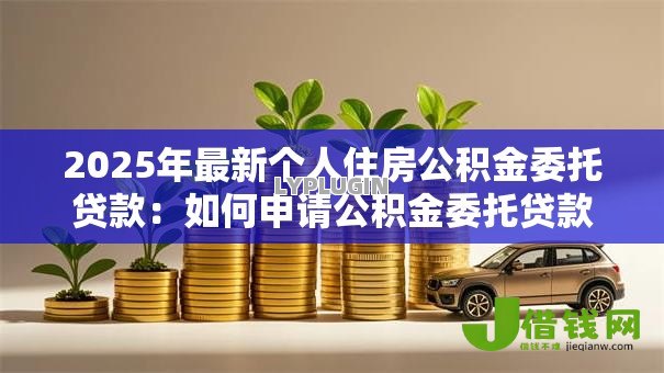 2025年最新个人住房公积金委托贷款：如何申请公积金委托贷款买房