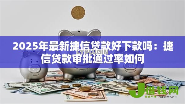 2025年最新捷信贷款好下款吗：捷信贷款审批通过率如何