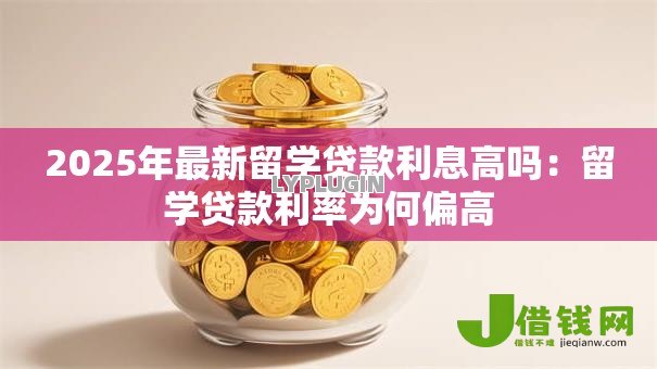 2025年最新留学贷款利息高吗:留学贷款利率为何偏高 2025年最新留学贷款利息高吗:留学贷款利率为何偏高