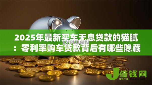 2025年最新买车无息贷款的猫腻:零利率购车贷款背后有哪些隐藏陷阱 2025年最新买车无息贷款的猫腻:零利率购车贷款背后有哪些隐藏陷阱