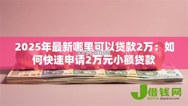 2025年最新哪里可以贷款2万:如何快速申请2万元小额贷款 2025年最新哪里可以贷款2万:如何快速申请2万元小额贷款