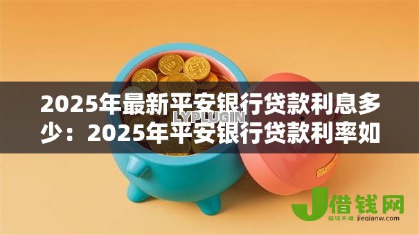 2025年最新平安银行贷款利息多少：2025年平安银行贷款利率如何？